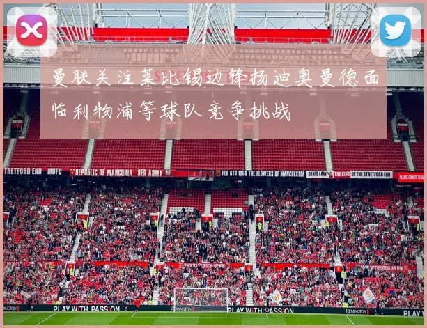 曼联关注莱比锡边锋扬迪奥曼德面临利物浦等球队竞争挑战