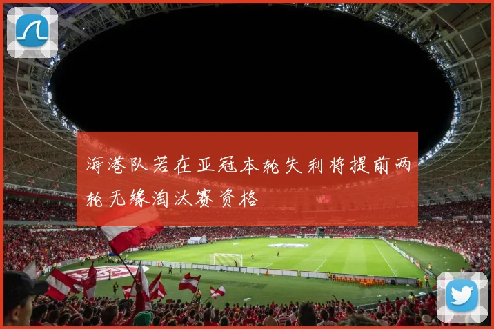 海港队若在亚冠本轮失利将提前两轮无缘淘汰赛资格