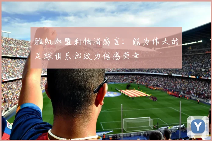 雅凯加盟利物浦感言：能为伟大的足球俱乐部效力倍感荣幸