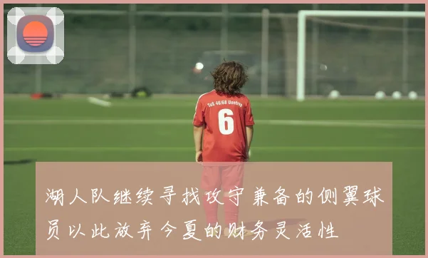 湖人队继续寻找攻守兼备的侧翼球员以此放弃今夏的财务灵活性