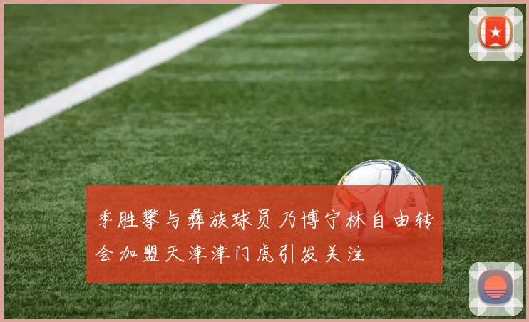 季胜攀与彝族球员乃博宁林自由转会加盟天津津门虎引发关注