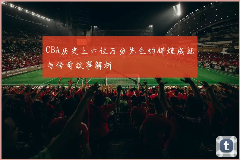 CBA历史上六位万分先生的辉煌成就与传奇故事解析