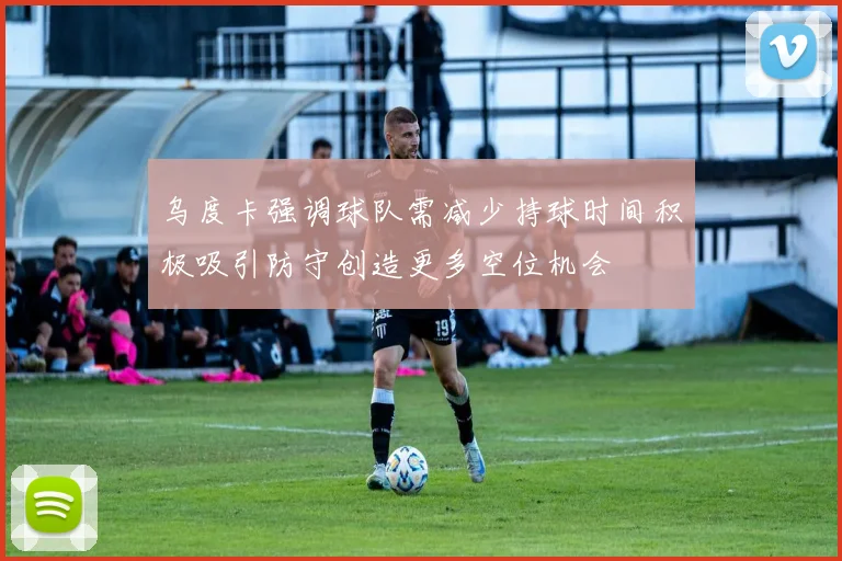 乌度卡强调球队需减少持球时间积极吸引防守创造更多空位机会
