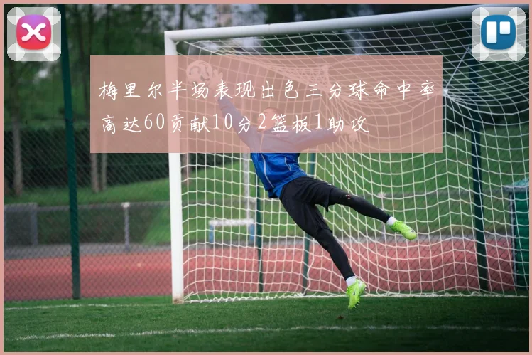 梅里尔半场表现出色三分球命中率高达60贡献10分2篮板1助攻