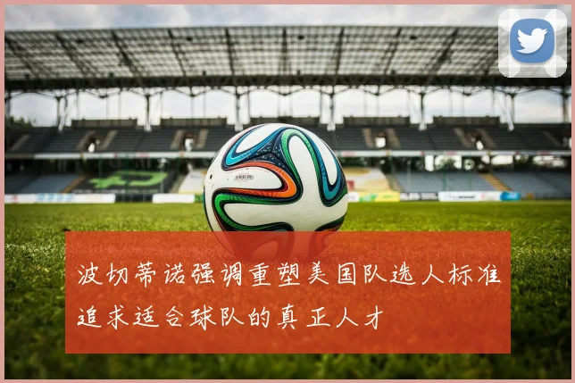 波切蒂诺强调重塑美国队选人标准追求适合球队的真正人才