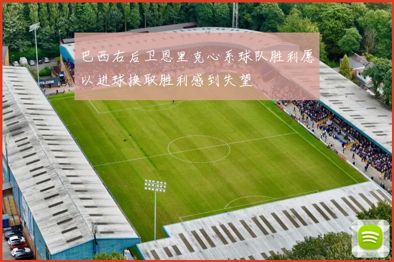 巴西右后卫恩里克心系球队胜利愿以进球换取胜利感到失望
