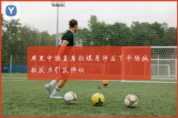 库里中场查看社媒恶评后下半场疯狂发力引发热议