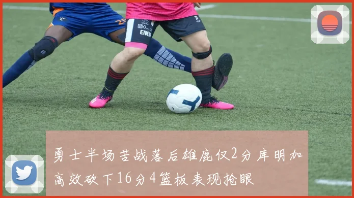 勇士半场苦战落后雄鹿仅2分库明加高效砍下16分4篮板表现抢眼