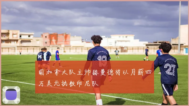 前加拿大队主帅赫曼德将以月薪四万美元执教印尼队