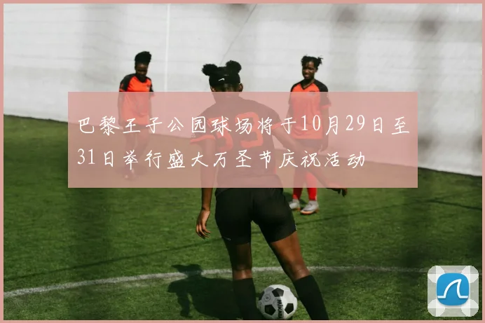 巴黎王子公园球场将于10月29日至31日举行盛大万圣节庆祝活动