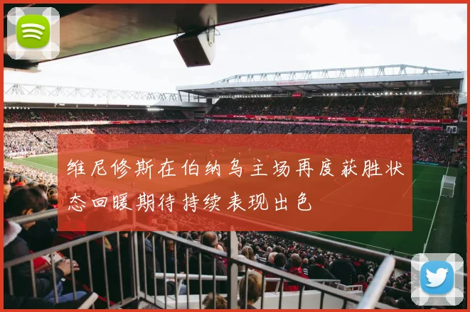 维尼修斯在伯纳乌主场再度获胜状态回暖期待持续表现出色