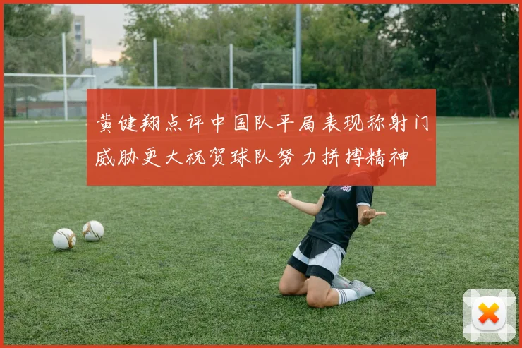 黄健翔点评中国队平局表现称射门威胁更大祝贺球队努力拼搏精神