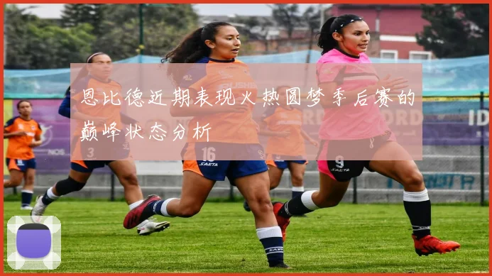 恩比德近期表现火热圆梦季后赛的巅峰状态分析
