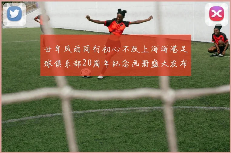 廿年风雨同行初心不改上海海港足球俱乐部20周年纪念画册盛大发布