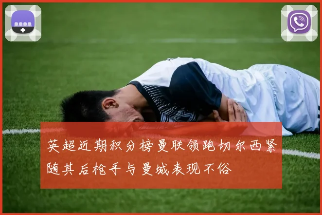 英超近期积分榜曼联领跑切尔西紧随其后枪手与曼城表现不俗