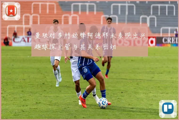 曼联对多特边锋阿德耶米表现出兴趣球探主管与其关系密切