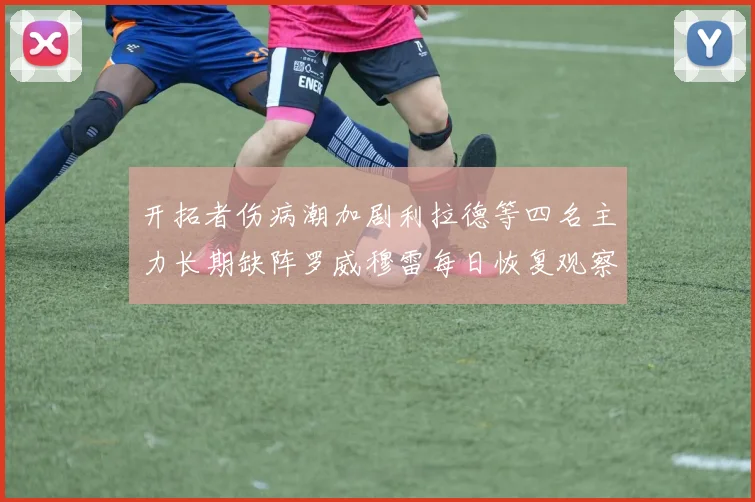 开拓者伤病潮加剧利拉德等四名主力长期缺阵罗威穆雷每日恢复观察