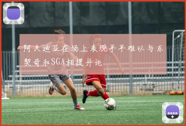 阿夫迪亚在场上表现平平难以与东契奇和SGA相提并论