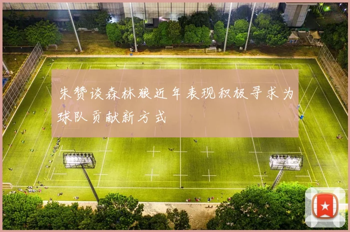 朱赞谈森林狼近年表现积极寻求为球队贡献新方式