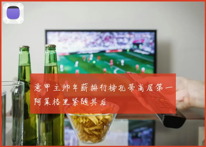意甲主帅年薪排行榜孔蒂高居第一阿莱格里紧随其后
