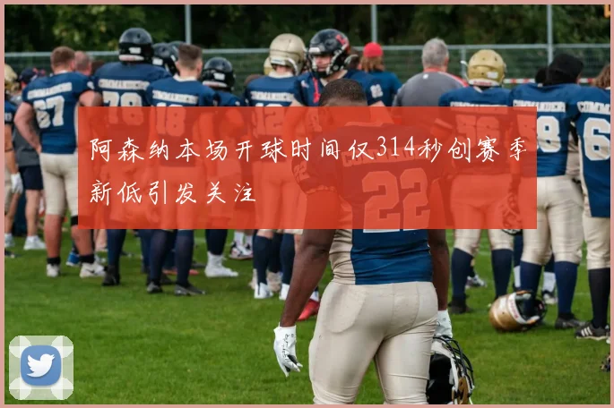 阿森纳本场开球时间仅314秒创赛季新低引发关注