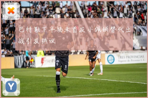 巴特勒下半场未首发小佩顿替代出战引发热议