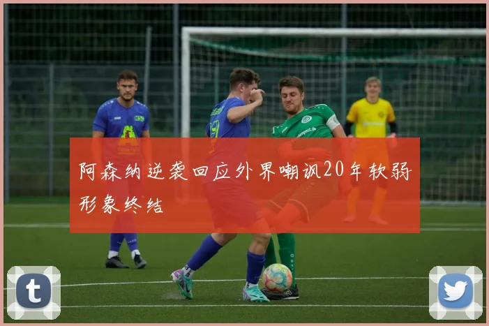 阿森纳逆袭回应外界嘲讽20年软弱形象终结