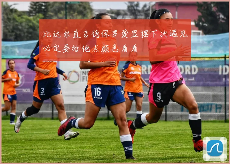 比达尔直言德保罗爱显摆下次遇见必定要给他点颜色看看
