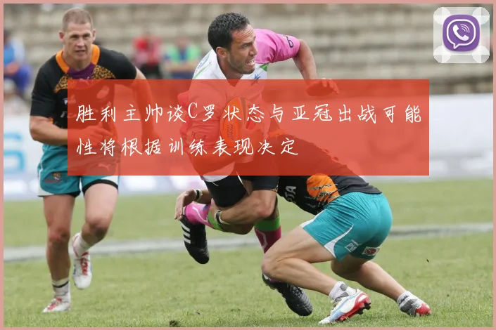 胜利主帅谈C罗状态与亚冠出战可能性将根据训练表现决定