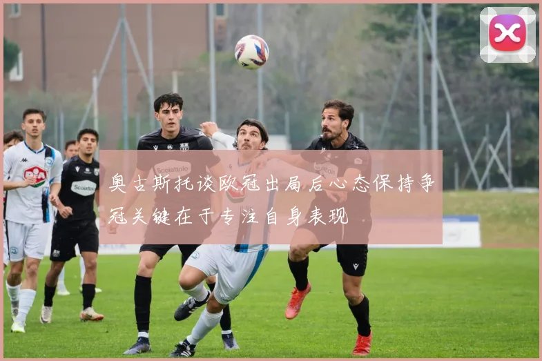 奥古斯托谈欧冠出局后心态保持争冠关键在于专注自身表现